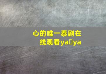 心的唯一泰剧在线观看ya ya